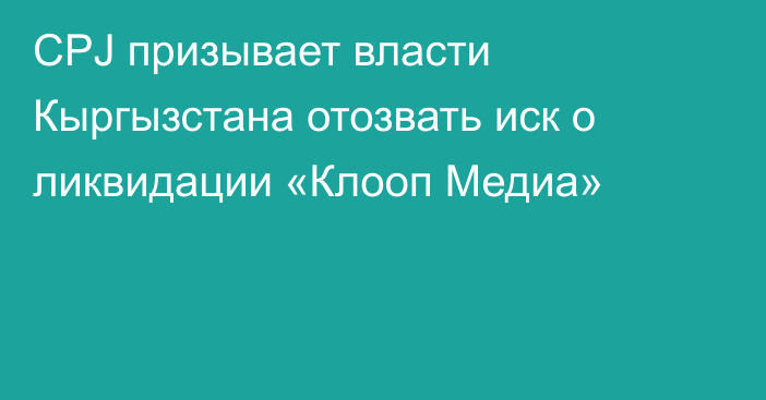 CPJ призывает власти Кыргызстана отозвать иск о ликвидации «Клооп Медиа»