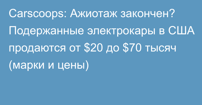 Carscoops: Ажиотаж закончен? Подержанные электрокары в США продаются от $20 до $70 тысяч (марки и цены)