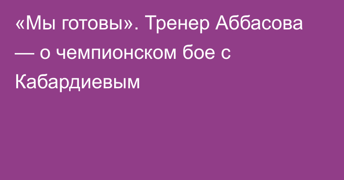 «Мы готовы». Тренер Аббасова — о чемпионском бое с Кабардиевым