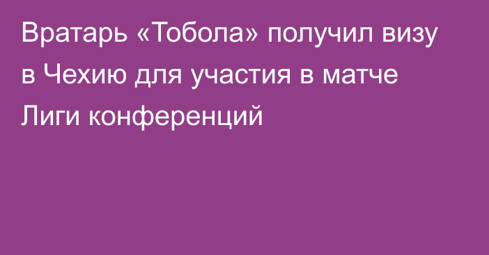 Вратарь «Тобола» получил визу в Чехию для участия в матче Лиги конференций