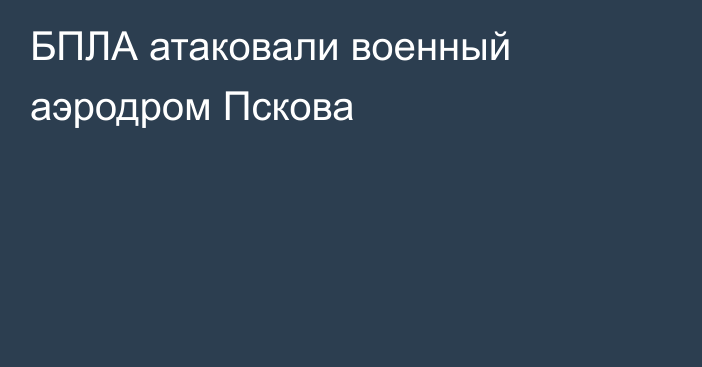 БПЛА атаковали военный аэродром Пскова