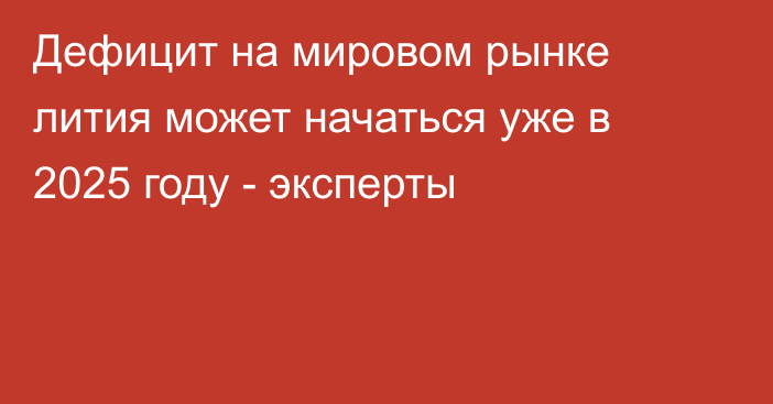 Дефицит на мировом рынке лития может начаться уже в 2025 году - эксперты