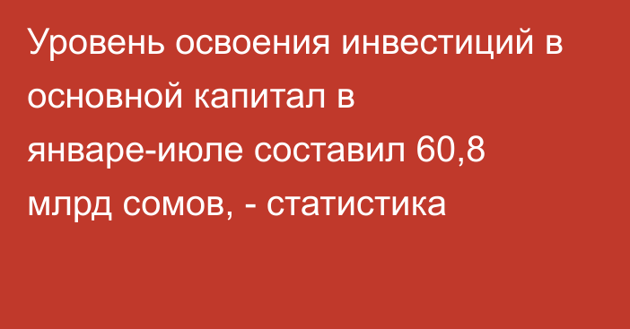 Уровень освоения инвестиций в основной капитал в январе-июле составил 60,8 млрд сомов, - статистика