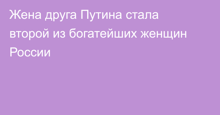 Жена друга Путина стала второй из богатейших женщин России