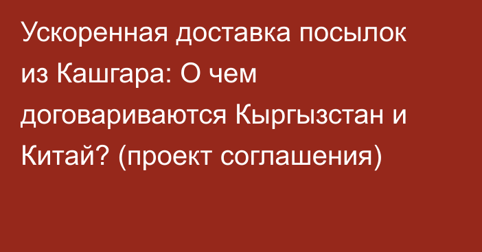 Ускоренная доставка посылок из Кашгара: О чем договариваются Кыргызстан и Китай? (проект соглашения)