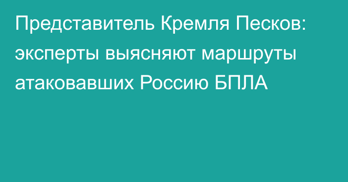 Представитель Кремля Песков: эксперты выясняют маршруты атаковавших Россию БПЛА