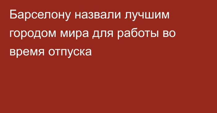 Барселону назвали лучшим городом мира для работы во время отпуска