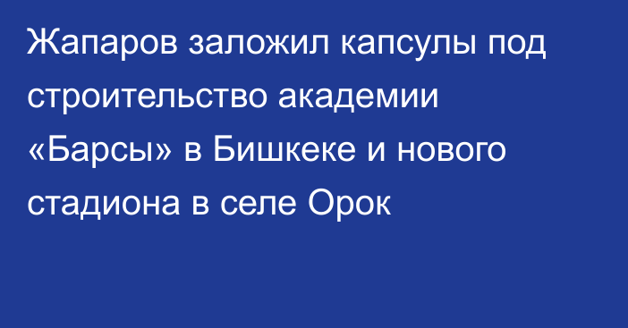 Жапаров заложил капсулы под строительство академии «Барсы» в Бишкеке и нового стадиона в селе Орок