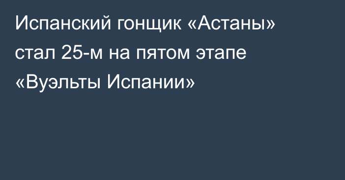 Испанский гонщик «Астаны» стал 25-м на пятом этапе «Вуэльты Испании»