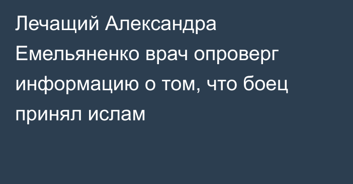 Лечащий Александра Емельяненко врач опроверг информацию о том, что боец принял ислам