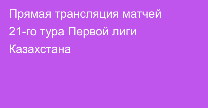 Прямая трансляция матчей 21-го тура Первой лиги Казахстана