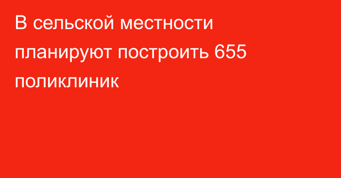 В сельской местности планируют построить 655 поликлиник