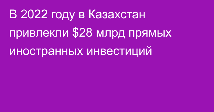 В 2022 году в Казахстан привлекли $28 млрд прямых иностранных инвестиций