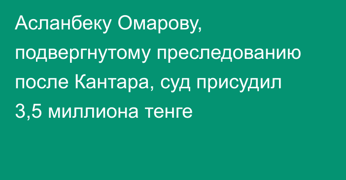 Асланбеку Омарову, подвергнутому преследованию после Кантара, суд присудил 3,5 миллиона тенге