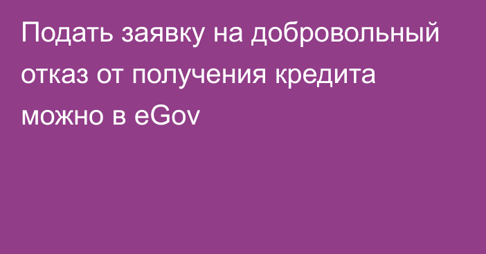 Подать заявку на добровольный отказ от получения кредита можно в eGov