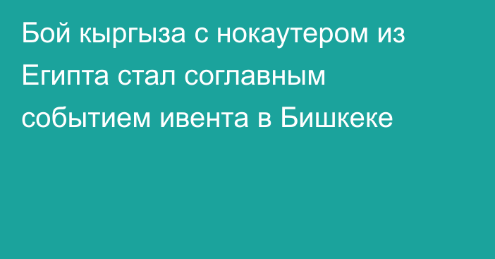 Бой кыргыза с нокаутером из Египта стал соглавным событием ивента в Бишкеке