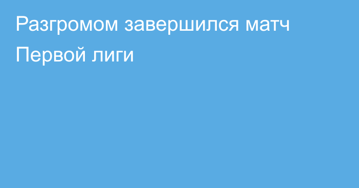 Разгромом завершился матч Первой лиги