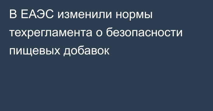 В ЕАЭС изменили нормы техрегламента о безопасности пищевых добавок