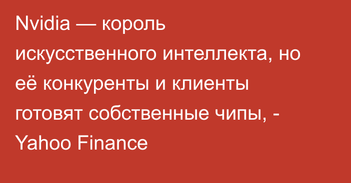 Nvidia — король искусственного интеллекта, но её конкуренты и клиенты готовят собственные чипы, - Yahoo Finance