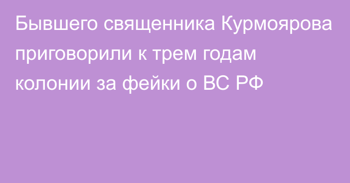 Бывшего священника Курмоярова приговорили к трем годам колонии за фейки о ВС РФ