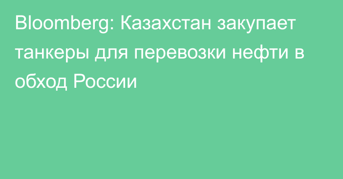 Bloomberg: Казахстан закупает танкеры для перевозки нефти в обход России