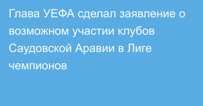 Глава УЕФА сделал заявление о возможном участии клубов Саудовской Аравии в Лиге чемпионов