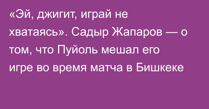 «Эй, джигит, играй не хватаясь». Садыр Жапаров — о том, что Пуйоль мешал его игре во время матча в Бишкеке