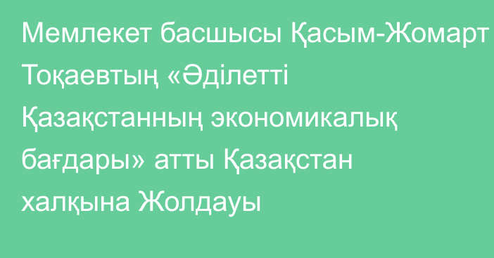 Мемлекет басшысы Қасым-Жомарт Тоқаевтың «Әділетті Қазақстанның экономикалық бағдары» атты Қазақстан халқына  Жолдауы