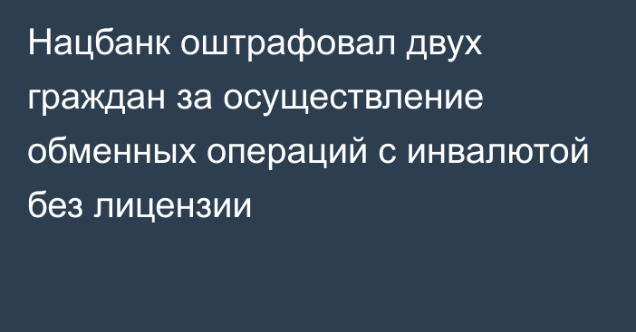 Нацбанк оштрафовал двух граждан за осуществление обменных операций с инвалютой без лицензии