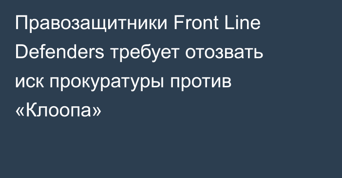 Правозащитники Front Line Defenders требует отозвать иск прокуратуры против «Клоопа»