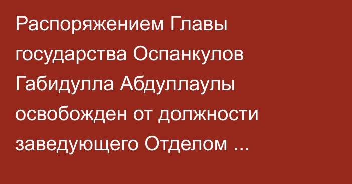 Распоряжением Главы государства Оспанкулов Габидулла Абдуллаулы освобожден от должности заведующего Отделом государственного контроля и организационно-территориальной работы Администрации Президента Республики Казахстан