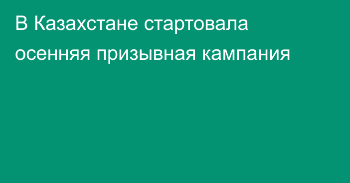 В Казахстане стартовала осенняя призывная кампания