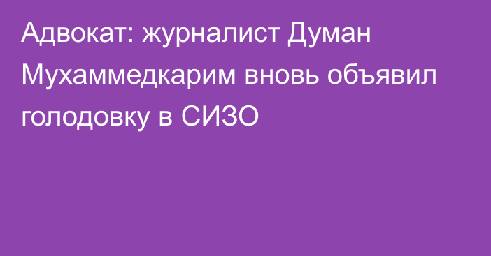 Адвокат: журналист Думан Мухаммедкарим вновь объявил голодовку в СИЗО