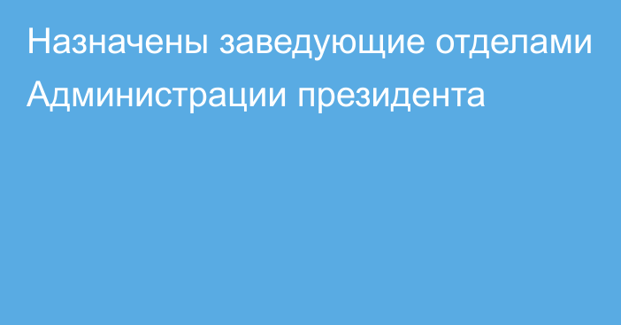 Назначены заведующие отделами Администрации президента