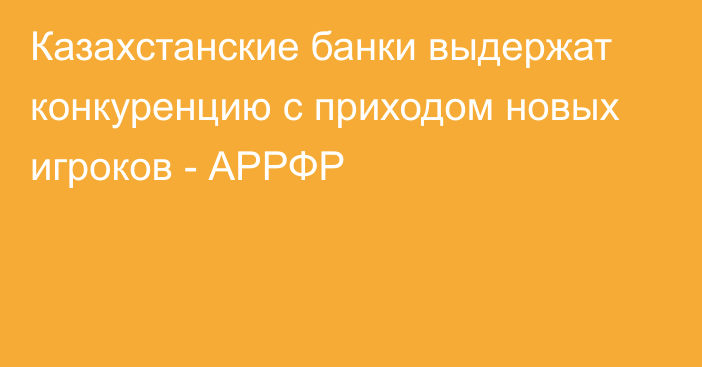 Казахстанские банки выдержат конкуренцию с приходом новых игроков - АРРФР