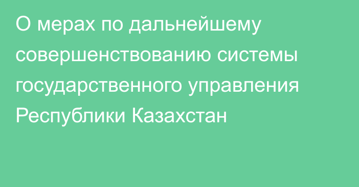 О мерах по дальнейшему совершенствованию системы  государственного управления Республики Казахстан