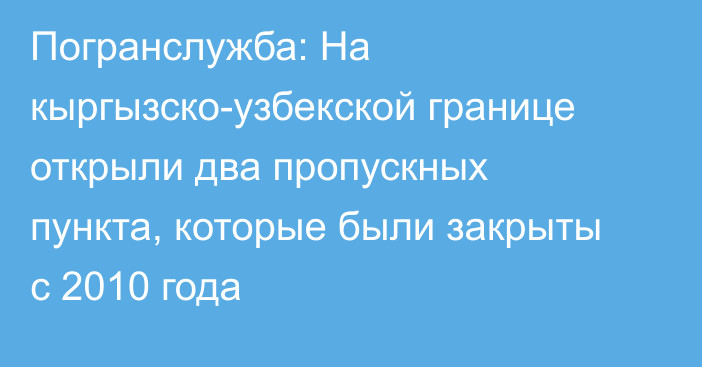 Погранслужба: На кыргызско-узбекской границе открыли два пропускных пункта, которые были закрыты с 2010 года