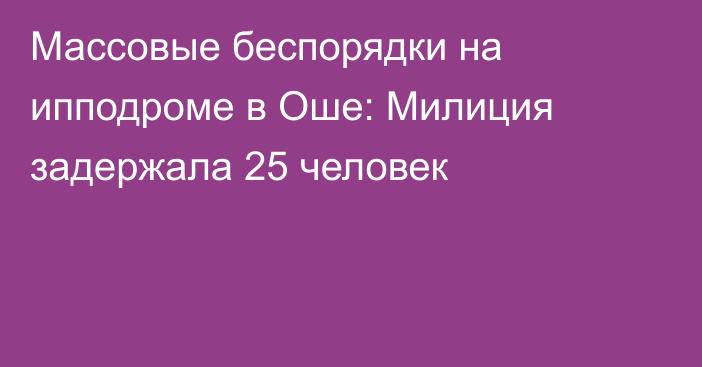 Массовые беспорядки на ипподроме в Оше: Милиция задержала 25 человек