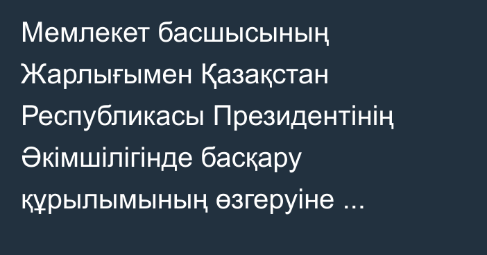 Мемлекет басшысының Жарлығымен Қазақстан Республикасы Президентінің Әкімшілігінде басқару құрылымының өзгеруіне байланысты: