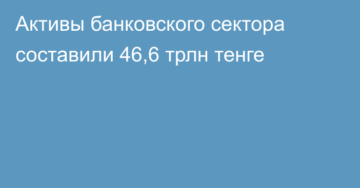 Активы банковского сектора составили 46,6 трлн тенге