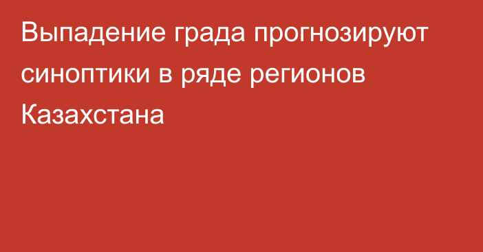 Выпадение града прогнозируют синоптики в ряде регионов Казахстана