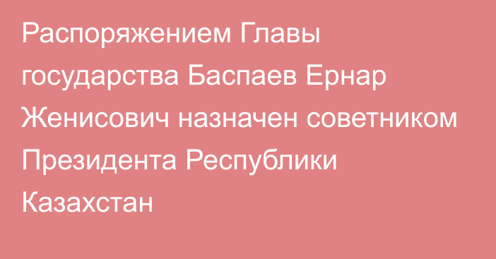 Распоряжением Главы государства Баспаев Ернар Женисович назначен советником Президента Республики Казахстан