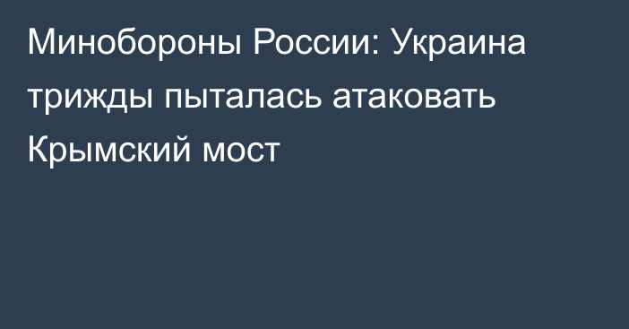 Минобороны России: Украина трижды пыталась атаковать Крымский мост