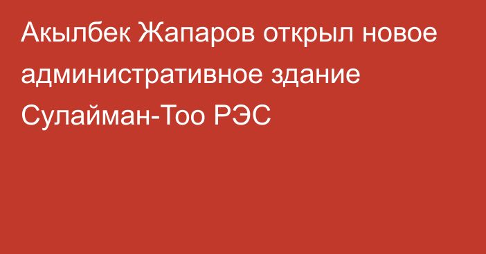 Акылбек Жапаров открыл новое административное здание Сулайман-Тоо РЭС