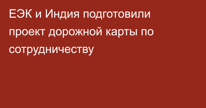 ЕЭК и Индия подготовили проект дорожной карты по сотрудничеству