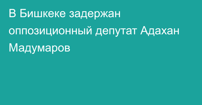 В Бишкеке задержан оппозиционный депутат Адахан Мадумаров