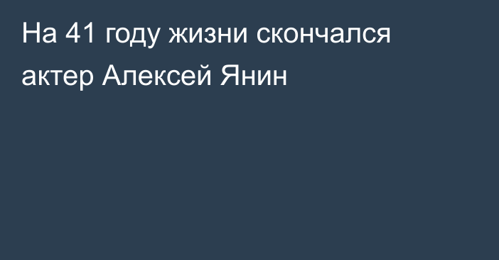 На 41 году жизни скончался актер Алексей Янин