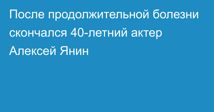 После продолжительной болезни скончался 40-летний актер Алексей Янин