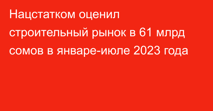 Нацстатком оценил строительный рынок в 61 млрд сомов в январе-июле 2023 года