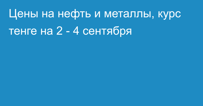 Цены на нефть и металлы, курс тенге на 2 - 4 сентября